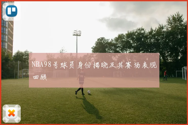 NBA98号球员身份揭晓及其赛场表现回顾