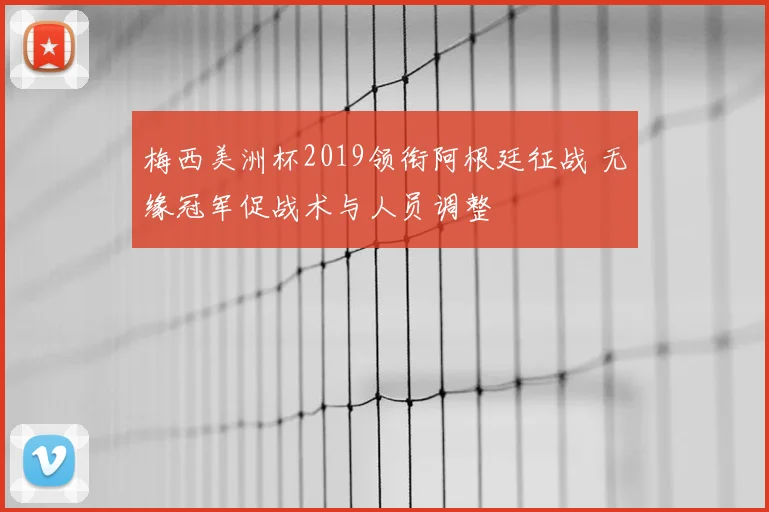 梅西美洲杯2019领衔阿根廷征战 无缘冠军促战术与人员调整