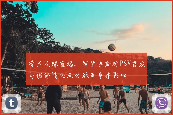 荷兰足球直播：阿贾克斯对PSV首发与伤停情况及对冠军争夺影响