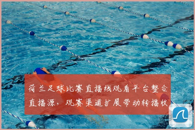 荷兰足球比赛直播线观看平台整合直播源，观赛渠道扩展带动转播收益