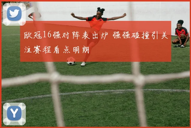 欧冠16强对阵表出炉 强强碰撞引关注赛程看点明朗