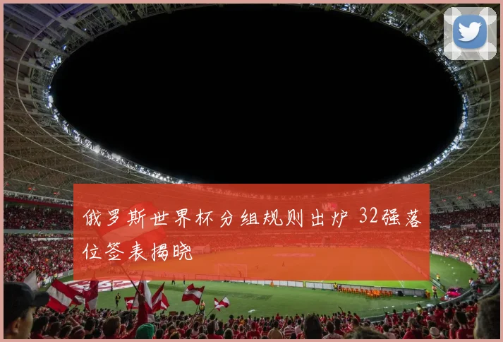 俄罗斯世界杯分组规则出炉 32强落位签表揭晓