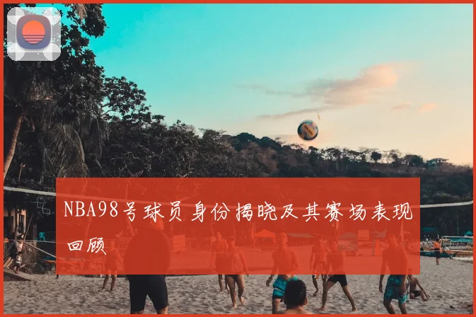NBA98号球员身份揭晓及其赛场表现回顾