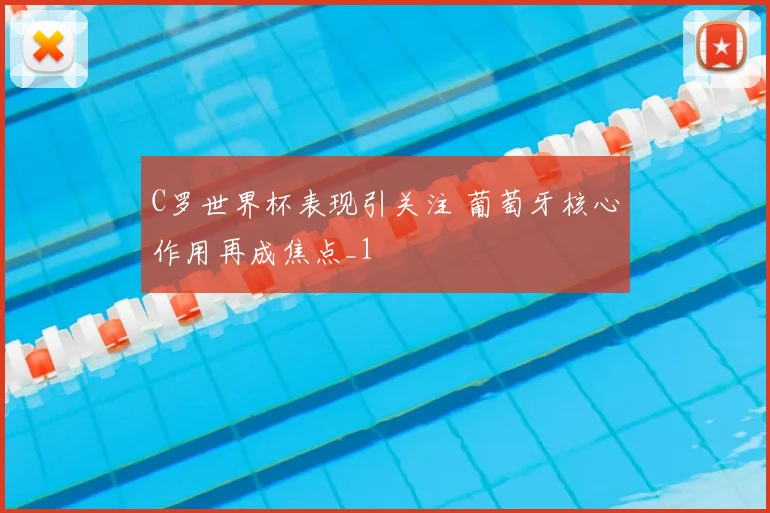 C罗世界杯表现引关注 葡萄牙核心作用再成焦点_1