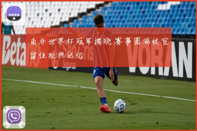 南非世界杯冠军揭晓 赛事圆满收官留住经典记忆
