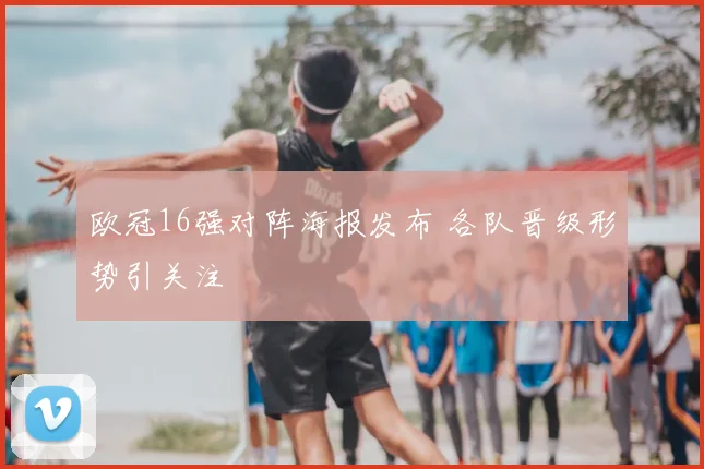 欧冠16强对阵海报发布 各队晋级形势引关注
