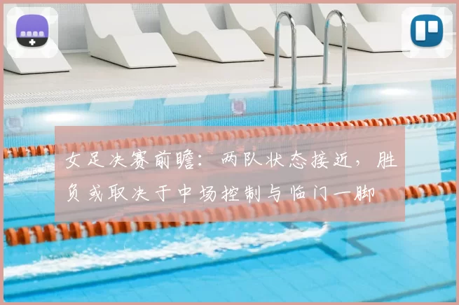 女足决赛前瞻：两队状态接近，胜负或取决于中场控制与临门一脚