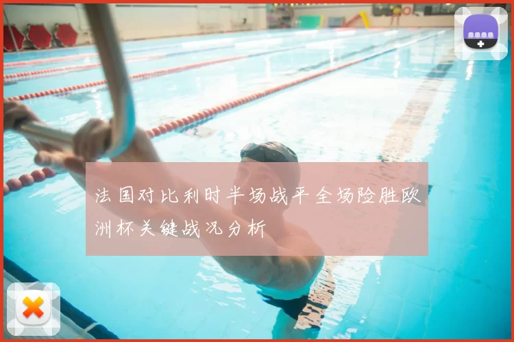 法国对比利时半场战平全场险胜欧洲杯关键战况分析