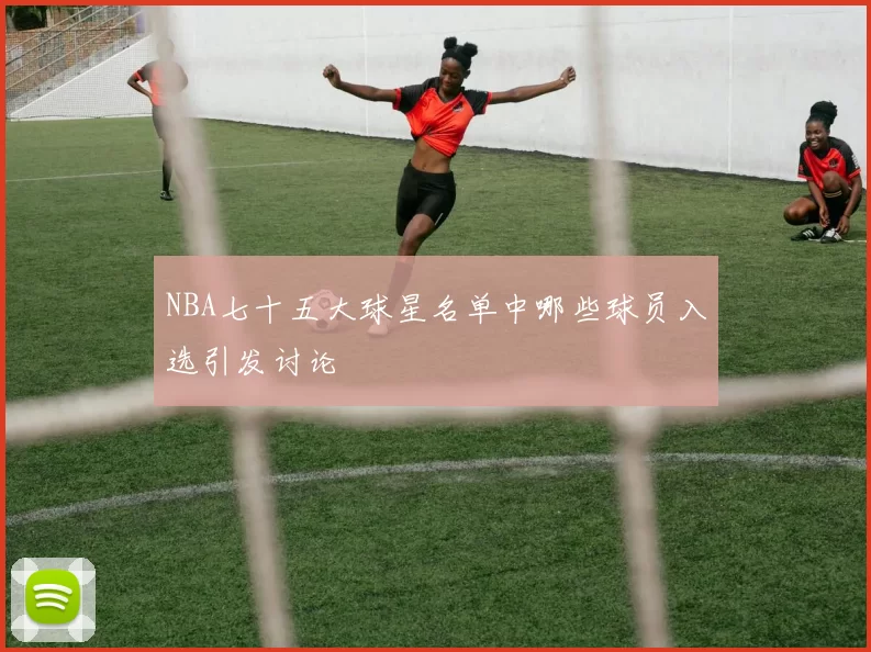 NBA七十五大球星名单中哪些球员入选引发讨论