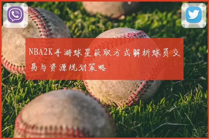 NBA2K手游球星获取方式解析球员交易与资源规划策略