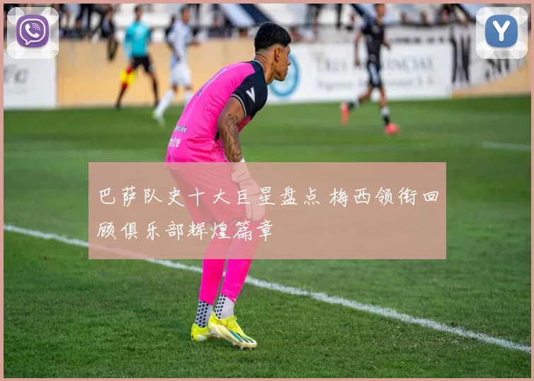 巴萨队史十大巨星盘点 梅西领衔回顾俱乐部辉煌篇章