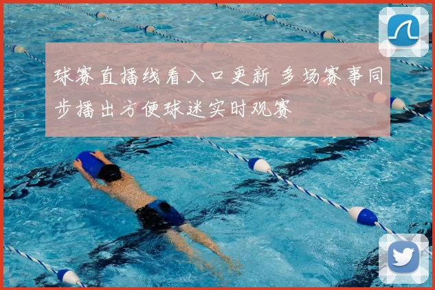 球赛直播线看入口更新 多场赛事同步播出方便球迷实时观赛