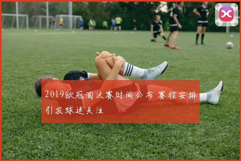 2019欧冠淘汰赛时间公布 赛程安排引发球迷关注