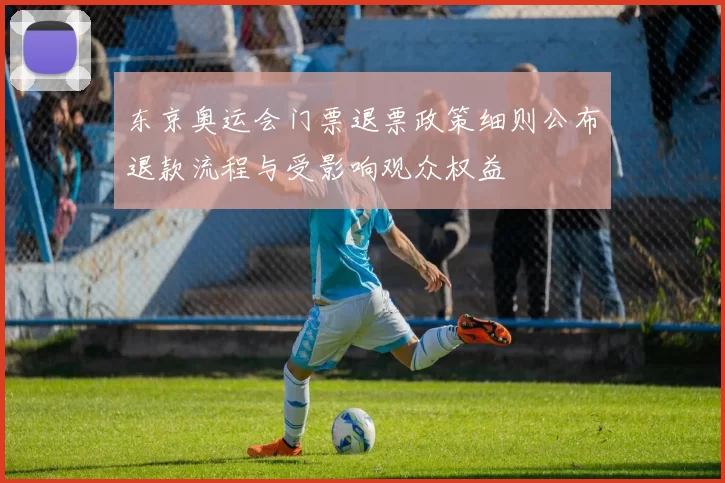 东京奥运会门票退票政策细则公布退款流程与受影响观众权益