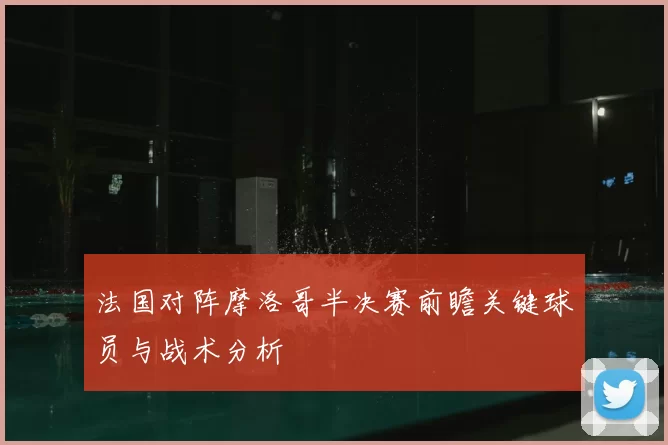 法国对阵摩洛哥半决赛前瞻关键球员与战术分析