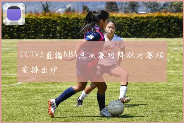 CCTV5直播NBA总决赛对阵双方赛程安排出炉