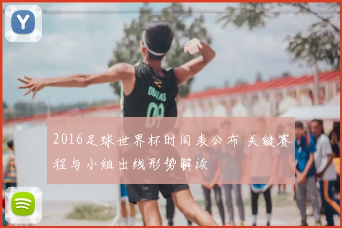 2016足球世界杯时间表公布 关键赛程与小组出线形势解读