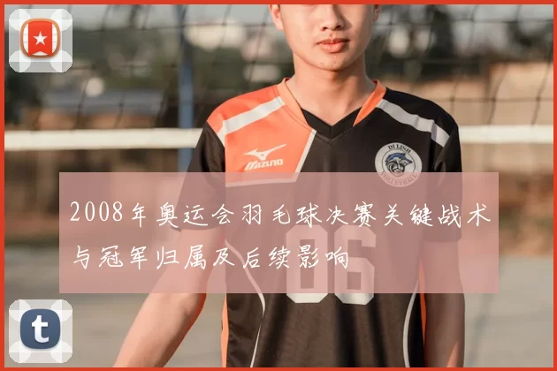 2008年奥运会羽毛球决赛关键战术与冠军归属及后续影响