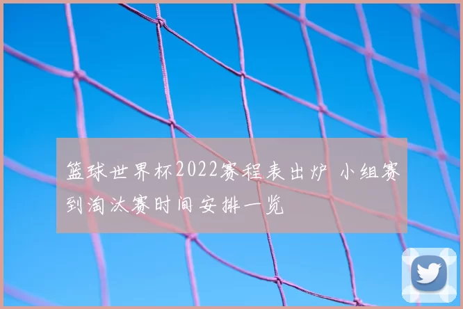 篮球世界杯2022赛程表出炉 小组赛到淘汰赛时间安排一览