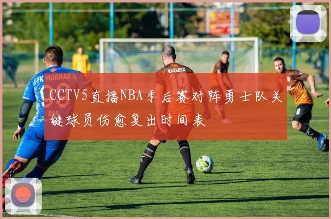 CCTV5直播NBA季后赛对阵勇士队关键球员伤愈复出时间表