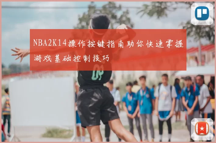 NBA2K14操作按键指南助你快速掌握游戏基础控制技巧