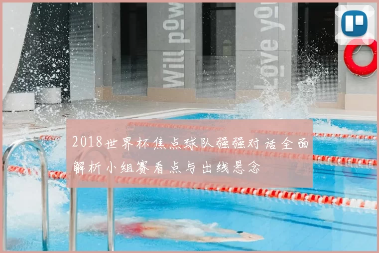 2018世界杯焦点球队强强对话全面解析小组赛看点与出线悬念