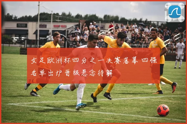 女足欧洲杯四分之一决赛落幕 四强名单出炉晋级悬念待解