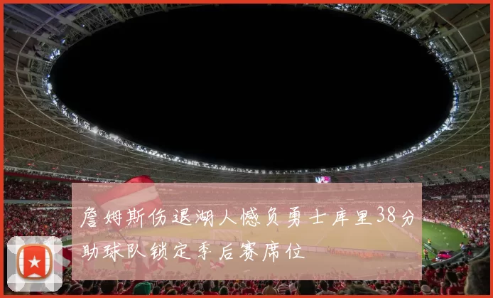 詹姆斯伤退湖人憾负勇士库里38分助球队锁定季后赛席位