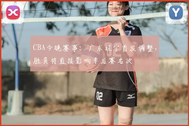 CBA今晚赛事：广东辽宁首发调整，胜负将直接影响季后赛名次