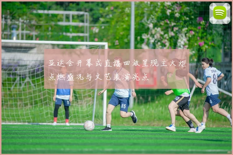 亚运会开幕式直播回放呈现主火炬点燃盛况与文艺表演亮点