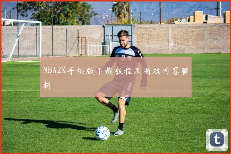 NBA2K手机版下载教程及游戏内容解析
