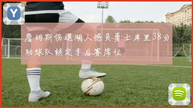 詹姆斯伤退湖人憾负勇士库里38分助球队锁定季后赛席位