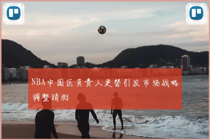 NBA中国区负责人更替引发市场战略调整猜测