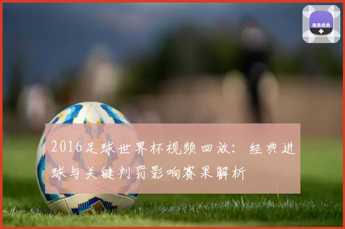 2016足球世界杯视频回放：经典进球与关键判罚影响赛果解析