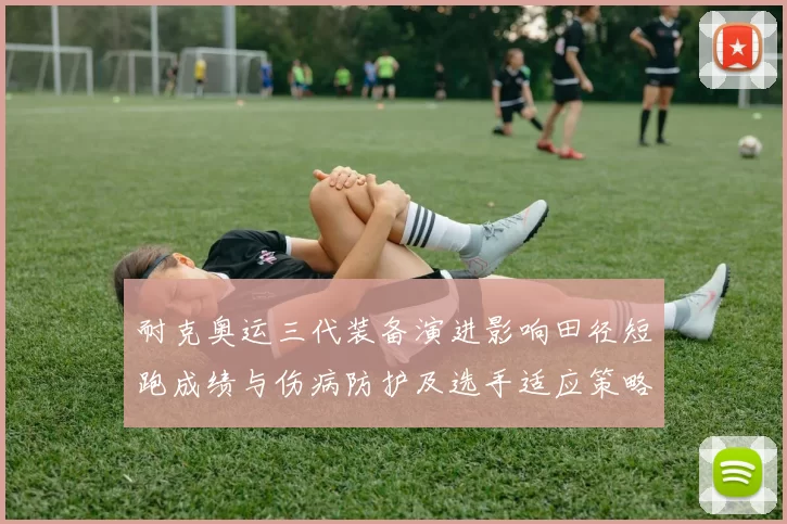耐克奥运三代装备演进影响田径短跑成绩与伤病防护及选手适应策略