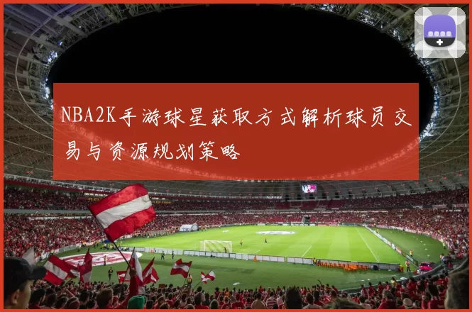 NBA2K手游球星获取方式解析球员交易与资源规划策略