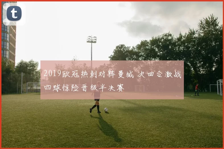 2019欧冠热刺对阵曼城 次回合激战四球惊险晋级半决赛