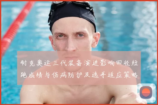 耐克奥运三代装备演进影响田径短跑成绩与伤病防护及选手适应策略