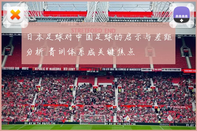 日本足球对中国足球的启示与差距分析 青训体系成关键焦点
