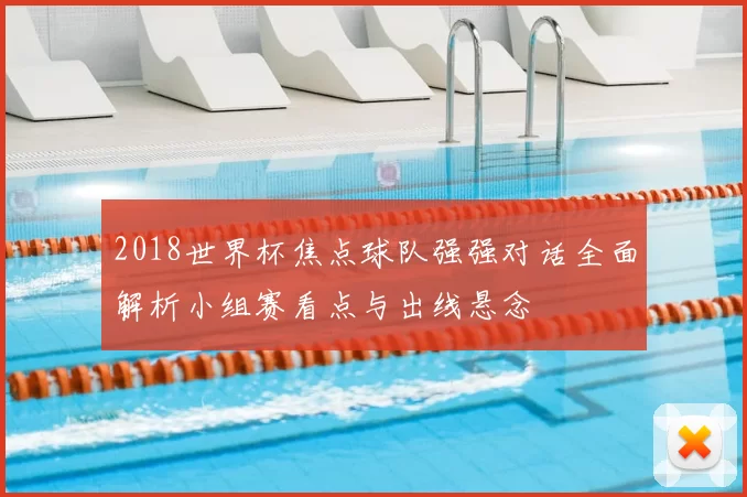 2018世界杯焦点球队强强对话全面解析小组赛看点与出线悬念