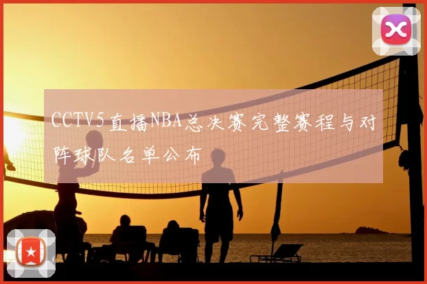 CCTV5直播NBA总决赛完整赛程与对阵球队名单公布