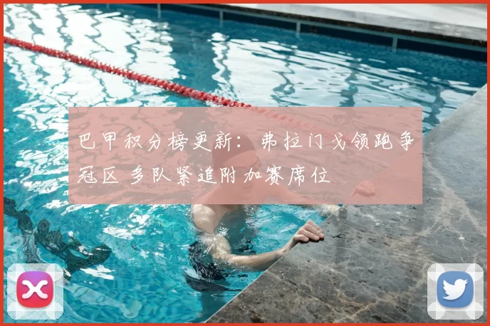 巴甲积分榜更新：弗拉门戈领跑争冠区 多队紧追附加赛席位