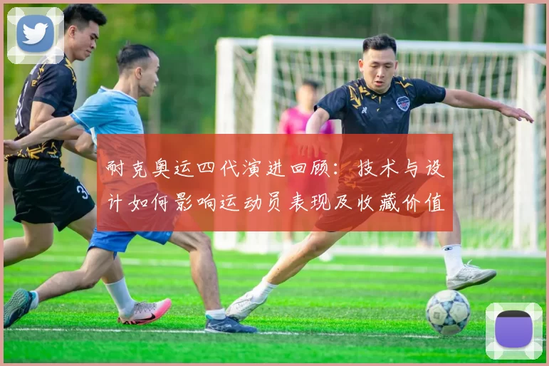 耐克奥运四代演进回顾：技术与设计如何影响运动员表现及收藏价值