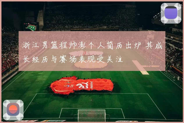 浙江男篮程帅澎个人简历出炉 其成长经历与赛场表现受关注