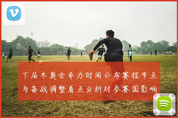 下届冬奥会举办时间公布赛程节点与备战调整看点分析对参赛国影响