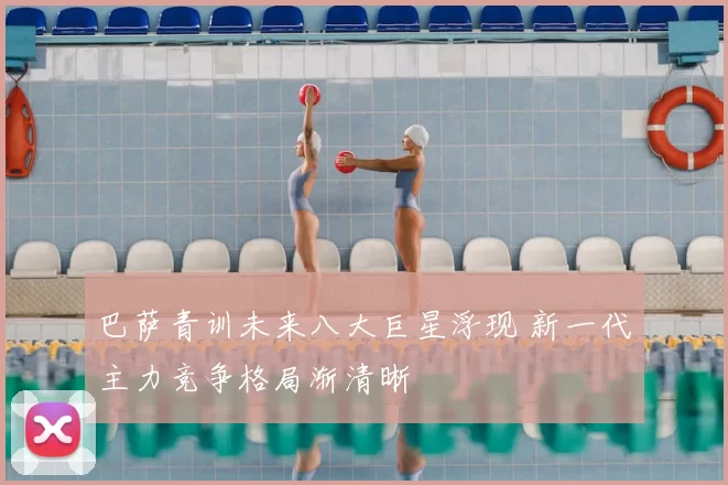 巴萨青训未来八大巨星浮现 新一代主力竞争格局渐清晰