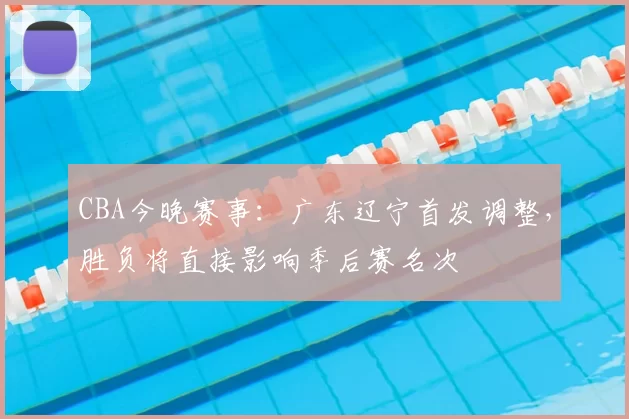 CBA今晚赛事：广东辽宁首发调整，胜负将直接影响季后赛名次