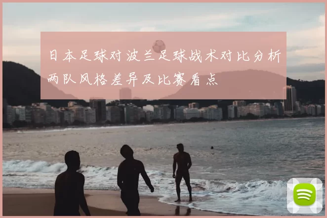 日本足球对波兰足球战术对比分析两队风格差异及比赛看点