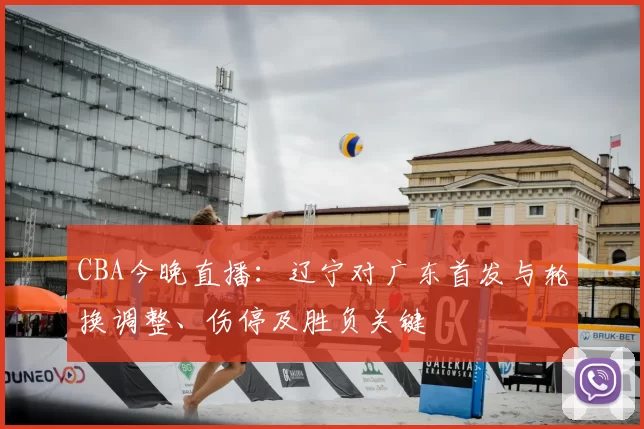 CBA今晚直播：辽宁对广东首发与轮换调整、伤停及胜负关键