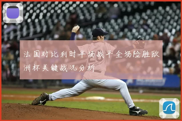 法国对比利时半场战平全场险胜欧洲杯关键战况分析